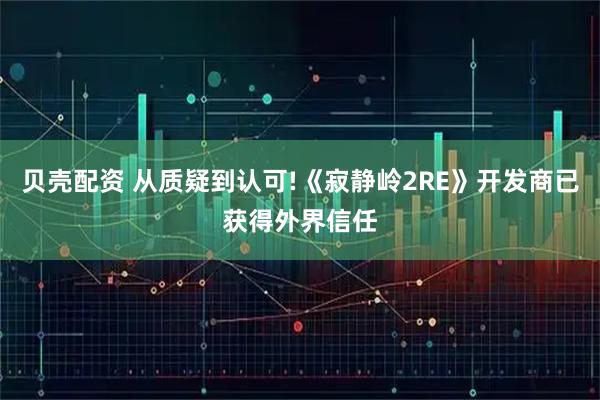 贝壳配资 从质疑到认可!《寂静岭2RE》开发商已获得外界信任