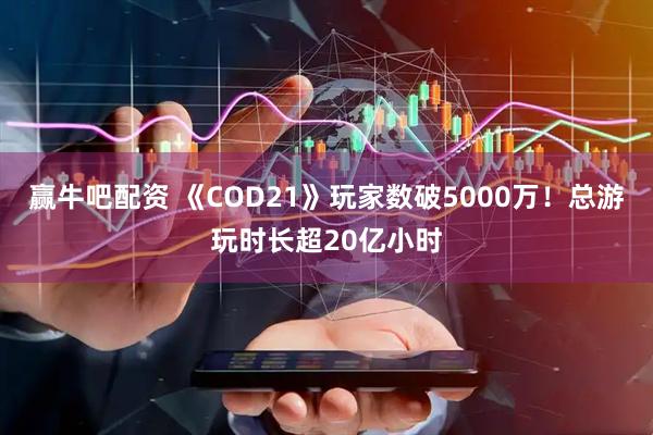 赢牛吧配资 《COD21》玩家数破5000万！总游玩时长超20亿小时