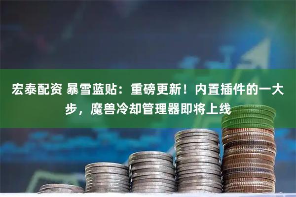 宏泰配资 暴雪蓝贴：重磅更新！内置插件的一大步，魔兽冷却管理器即将上线