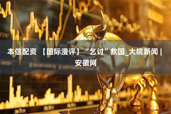 本信配资 【国际漫评】“乞讨”救国_大皖新闻 | 安徽网