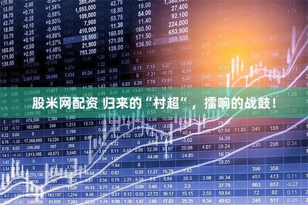 股米网配资 归来的“村超”，擂响的战鼓！