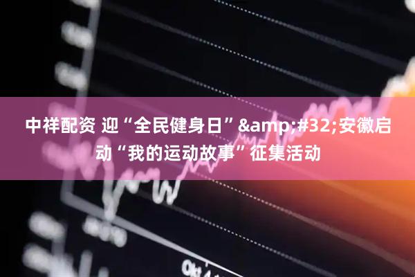 中祥配资 迎“全民健身日”&#32;安徽启动“我的运动故事”征集活动
