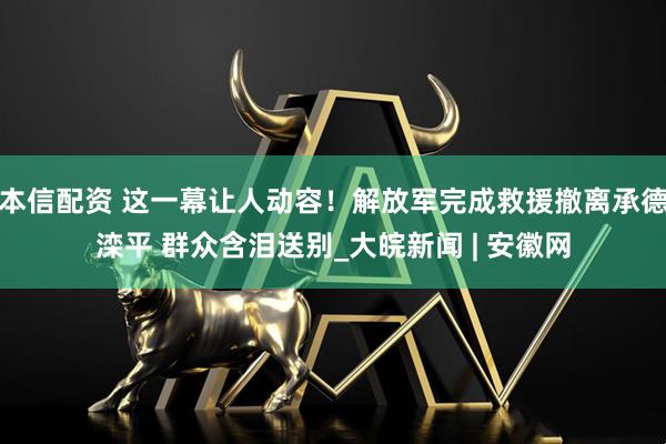 本信配资 这一幕让人动容！解放军完成救援撤离承德滦平 群众含泪送别_大皖新闻 | 安徽网