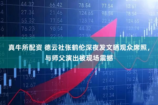 真牛所配资 德云社张鹤伦深夜发文晒观众席照，与师父演出被现场震撼