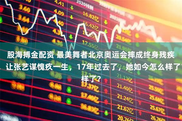 股海搏金配资 最美舞者北京奥运会摔成终身残疾，让张艺谋愧疚一生，17年过去了，她如今怎么样了？