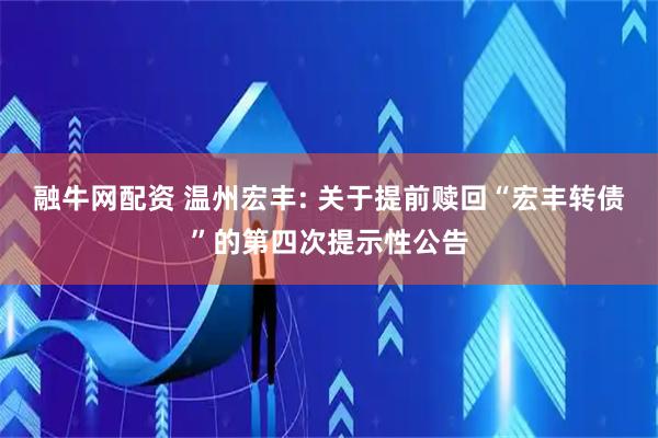 融牛网配资 温州宏丰: 关于提前赎回“宏丰转债”的第四次提示性公告
