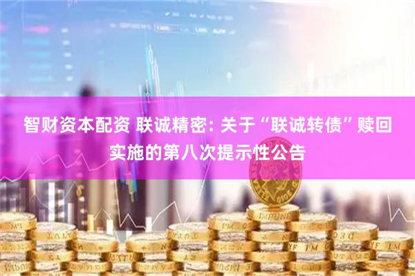 智财资本配资 联诚精密: 关于“联诚转债”赎回实施的第八次提示性公告