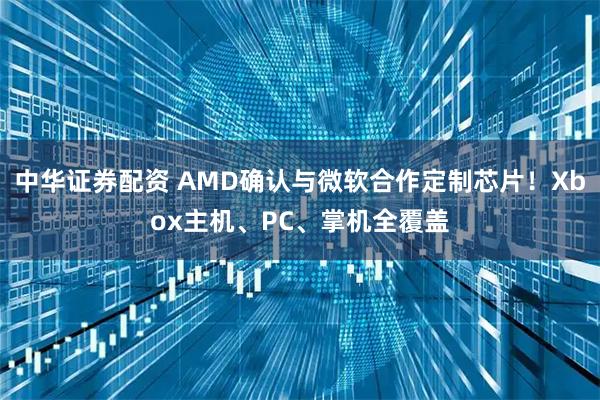 中华证券配资 AMD确认与微软合作定制芯片！Xbox主机、PC、掌机全覆盖