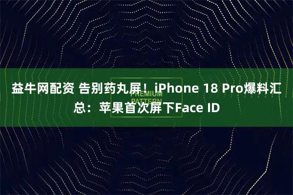 益牛网配资 告别药丸屏！iPhone 18 Pro爆料汇总：苹果首次屏下Face ID