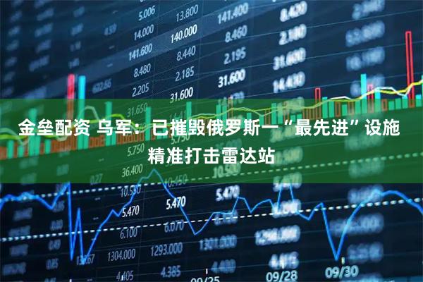 金垒配资 乌军：已摧毁俄罗斯一“最先进”设施 精准打击雷达站