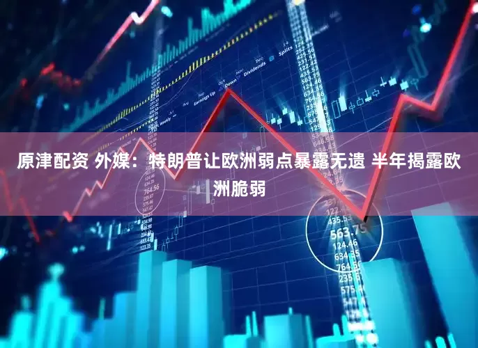 原津配资 外媒：特朗普让欧洲弱点暴露无遗 半年揭露欧洲脆弱