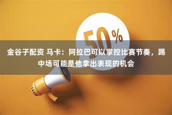 金谷子配资 马卡：阿拉巴可以掌控比赛节奏，踢中场可能是他拿出表现的机会