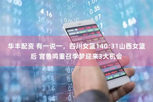 华丰配资 有一说一，四川女篮140:31山西女篮后 宫鲁鸣重召李梦迎来3大机会