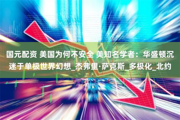 国元配资 美国为何不安全 美知名学者：华盛顿沉迷于单极世界幻想_杰弗里·萨克斯_多极化_北约