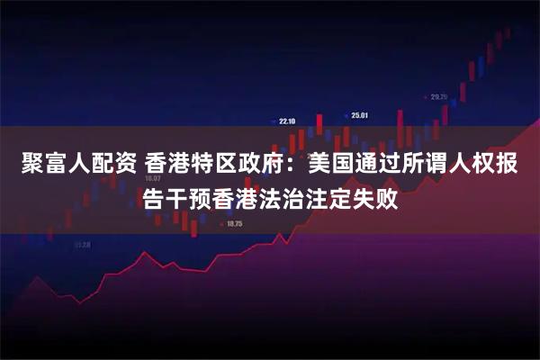 聚富人配资 香港特区政府：美国通过所谓人权报告干预香港法治注定失败