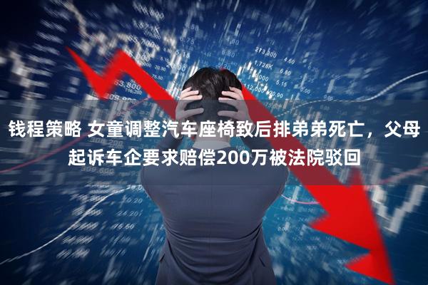 钱程策略 女童调整汽车座椅致后排弟弟死亡，父母起诉车企要求赔偿200万被法院驳回