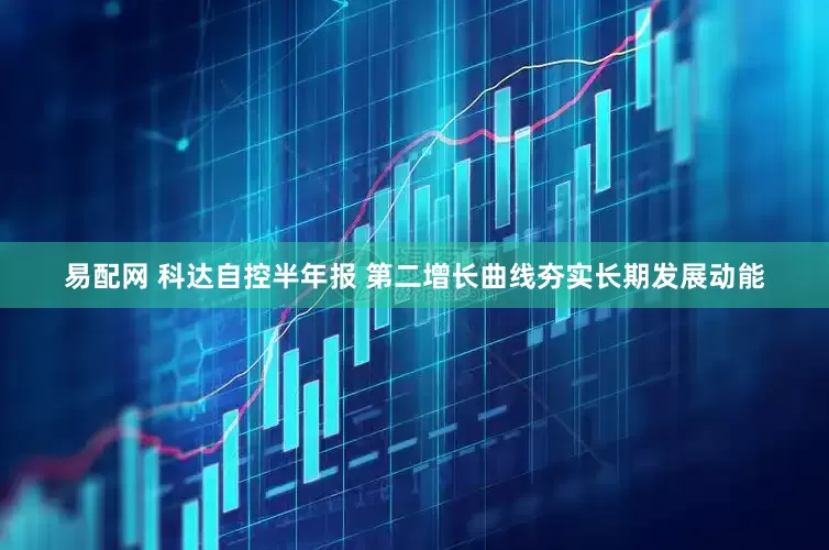 易配网 科达自控半年报 第二增长曲线夯实长期发展动能