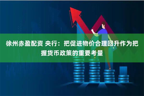 徐州赤盈配资 央行：把促进物价合理回升作为把握货币政策的重要考量