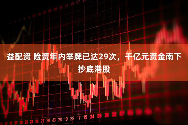 益配资 险资年内举牌已达29次，千亿元资金南下抄底港股