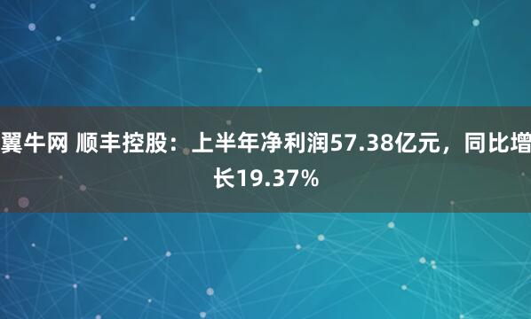 翼牛网 顺丰控股：上半年净利润57.38亿元，同比增长19.37%