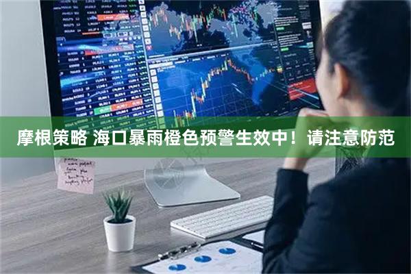 摩根策略 海口暴雨橙色预警生效中！请注意防范