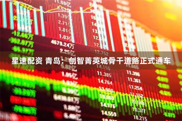 星速配资 青岛：创智菁英城骨干道路正式通车