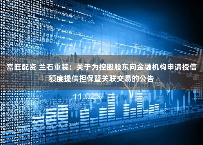 富旺配资 兰石重装：关于为控股股东向金融机构申请授信额度提供担保暨关联交易的公告