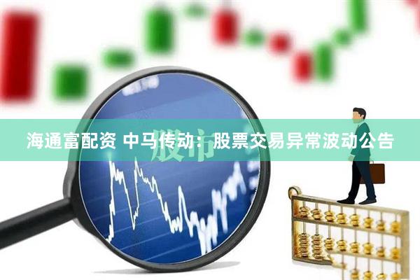 海通富配资 中马传动：股票交易异常波动公告