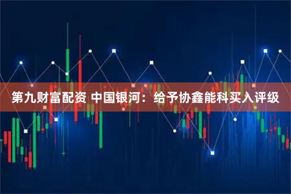 第九财富配资 中国银河：给予协鑫能科买入评级