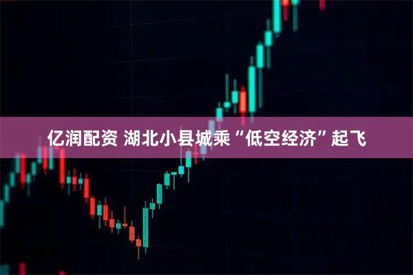 亿润配资 湖北小县城乘“低空经济”起飞