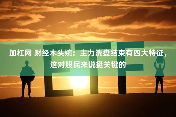 加杠网 财经木头婉：主力洗盘结束有四大特征，这对股民来说挺关键的