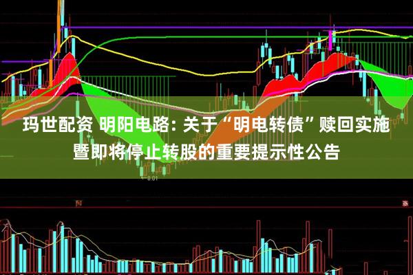 玛世配资 明阳电路: 关于“明电转债”赎回实施暨即将停止转股的重要提示性公告