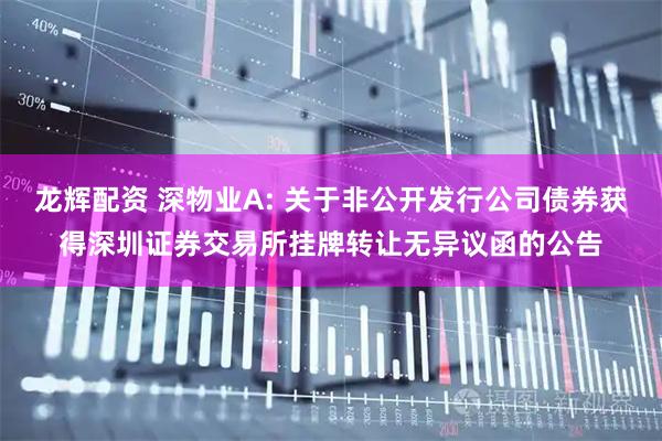龙辉配资 深物业A: 关于非公开发行公司债券获得深圳证券交易所挂牌转让无异议函的公告