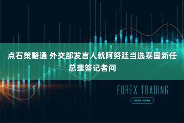 点石策略通 外交部发言人就阿努廷当选泰国新任总理答记者问
