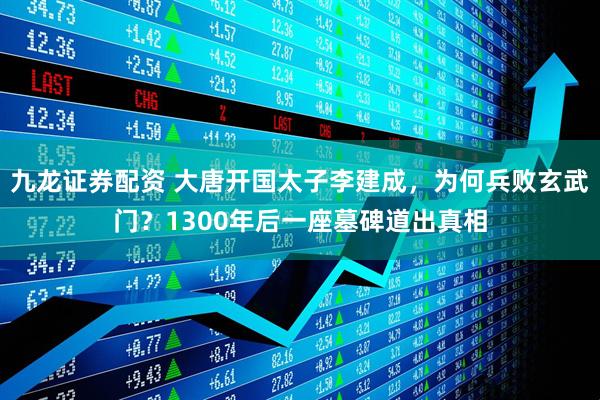 九龙证券配资 大唐开国太子李建成，为何兵败玄武门？1300年后一座墓碑道出真相