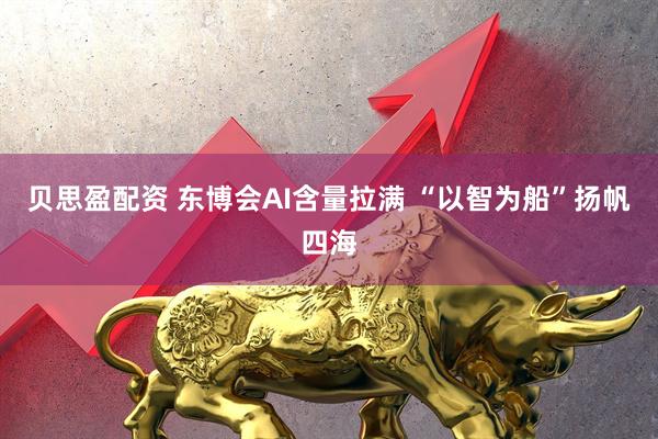 贝思盈配资 东博会AI含量拉满 “以智为船”扬帆四海