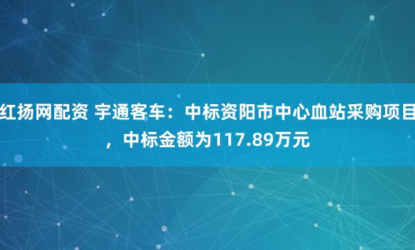 红扬网配资 宇通客车：中标资阳市中心血站采购项目，中标金额为117.89万元