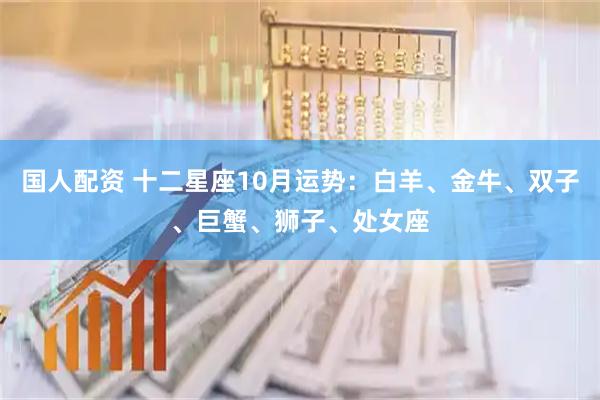 国人配资 十二星座10月运势:白羊、金牛、双子、巨蟹、狮子、处女座