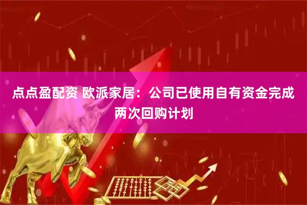 点点盈配资 欧派家居：公司已使用自有资金完成两次回购计划