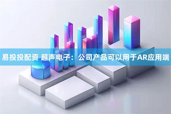 易投投配资 超声电子：公司产品可以用于AR应用端