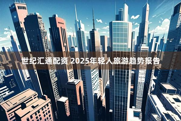 世纪汇通配资 2025年轻人旅游趋势报告
