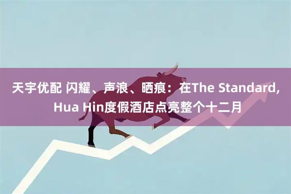 天宇优配 闪耀、声浪、晒痕：在The Standard, Hua Hin度假酒店点亮整个十二月