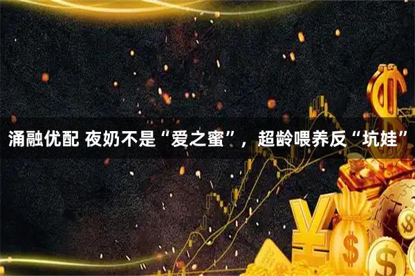 涌融优配 夜奶不是“爱之蜜”，超龄喂养反“坑娃”
