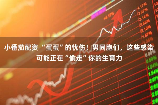 小番茄配资 “蛋蛋”的忧伤！男同胞们，这些感染可能正在“偷走”你的生育力