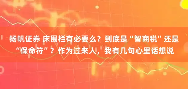 扬帆证券 床围栏有必要么？到底是“智商税”还是“保命符”？作为过来人，我有几句心里话想说