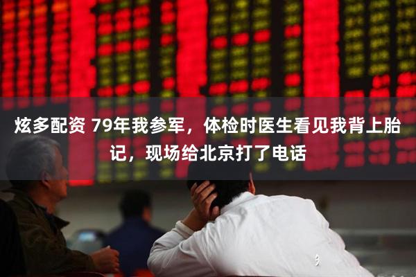 炫多配资 79年我参军，体检时医生看见我背上胎记，现场给北京打了电话