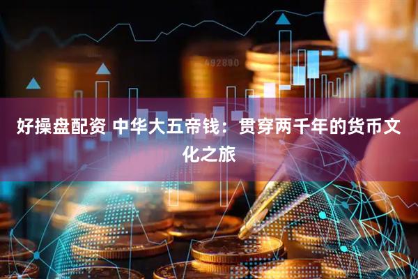 好操盘配资 中华大五帝钱：贯穿两千年的货币文化之旅