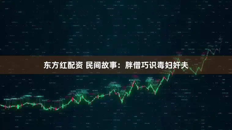 东方红配资 民间故事：胖僧巧识毒妇奸夫