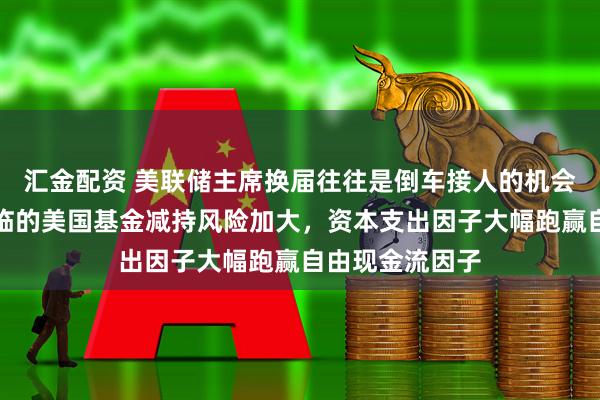 汇金配资 美联储主席换届往往是倒车接人的机会,韩国股市面临的美国基金减持风险加大,资本支出因子大幅跑赢自由现金流因子