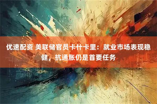优速配资 美联储官员卡什卡里：就业市场表现稳健，抗通胀仍是首要任务